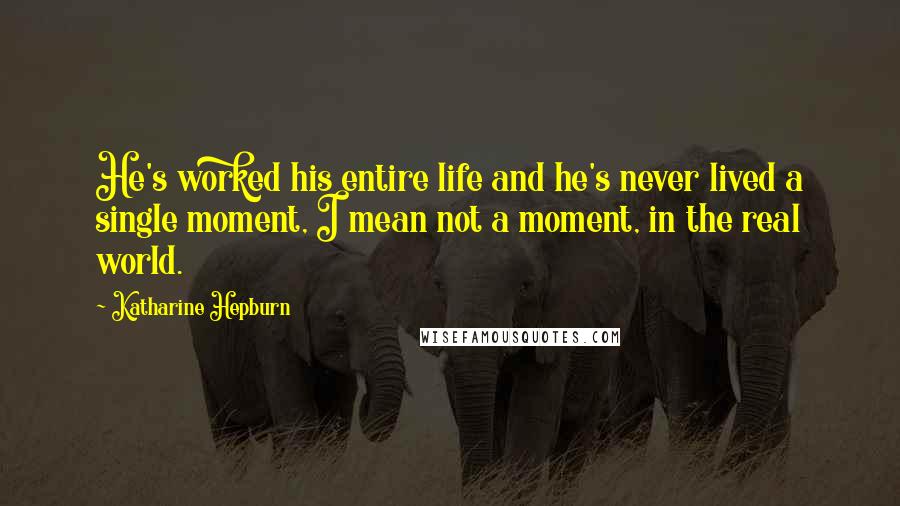 Katharine Hepburn Quotes: He's worked his entire life and he's never lived a single moment, I mean not a moment, in the real world.