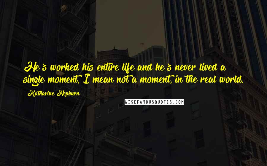 Katharine Hepburn Quotes: He's worked his entire life and he's never lived a single moment, I mean not a moment, in the real world.