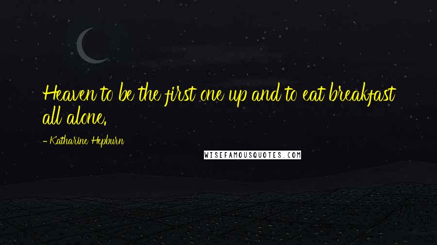Katharine Hepburn Quotes: Heaven to be the first one up and to eat breakfast all alone.