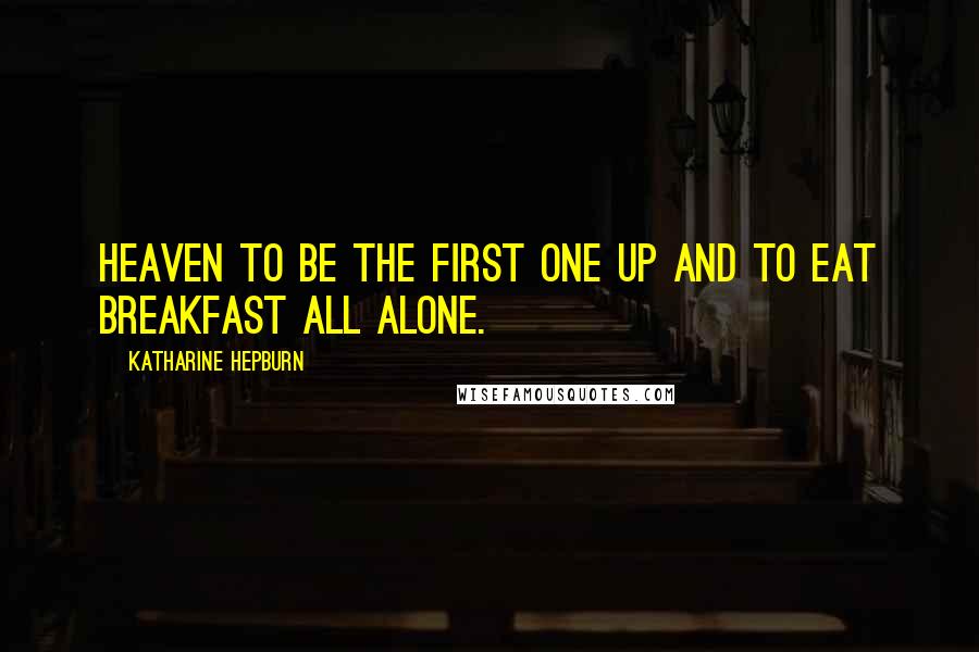 Katharine Hepburn Quotes: Heaven to be the first one up and to eat breakfast all alone.