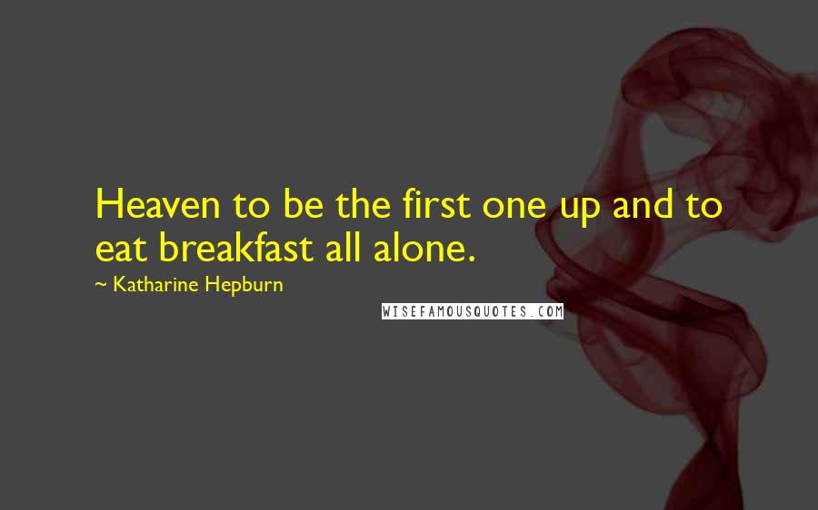 Katharine Hepburn Quotes: Heaven to be the first one up and to eat breakfast all alone.
