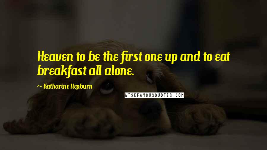 Katharine Hepburn Quotes: Heaven to be the first one up and to eat breakfast all alone.