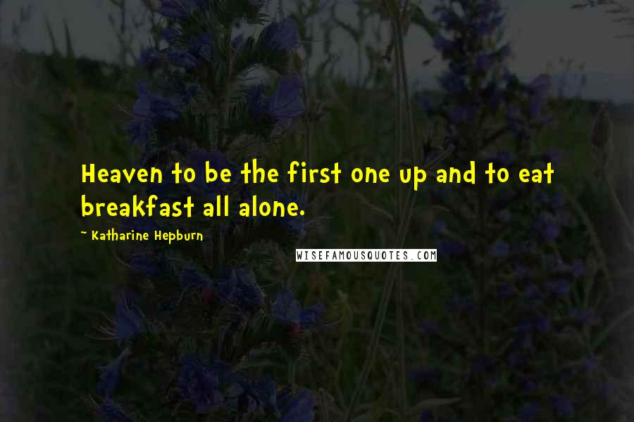 Katharine Hepburn Quotes: Heaven to be the first one up and to eat breakfast all alone.