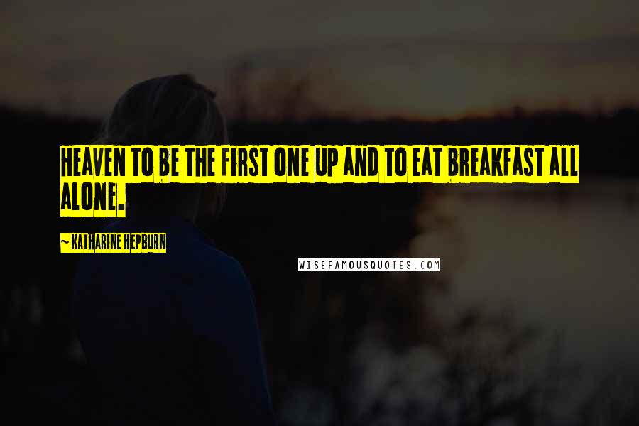 Katharine Hepburn Quotes: Heaven to be the first one up and to eat breakfast all alone.