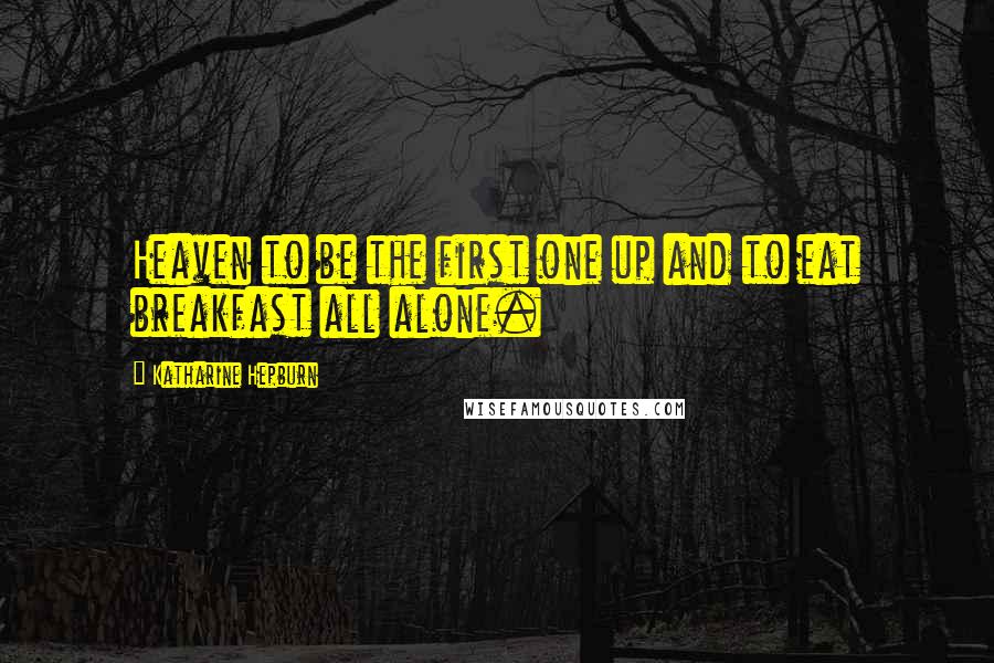 Katharine Hepburn Quotes: Heaven to be the first one up and to eat breakfast all alone.