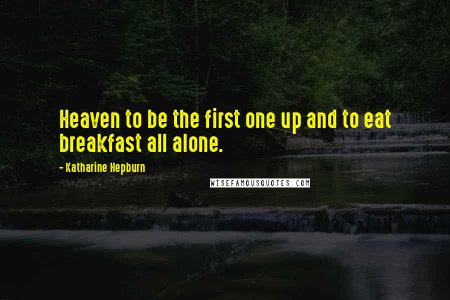 Katharine Hepburn Quotes: Heaven to be the first one up and to eat breakfast all alone.