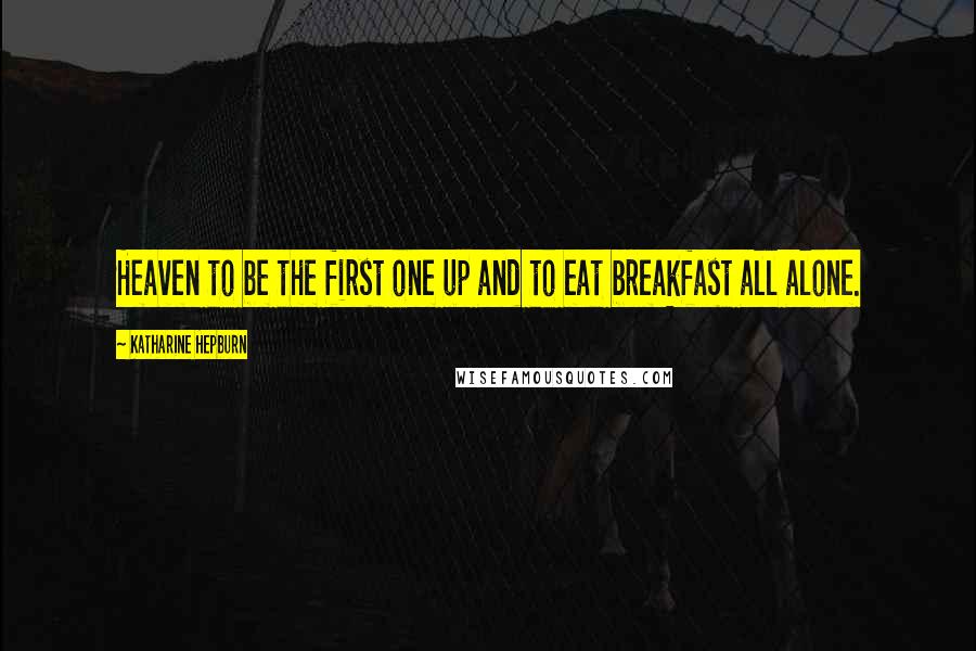 Katharine Hepburn Quotes: Heaven to be the first one up and to eat breakfast all alone.