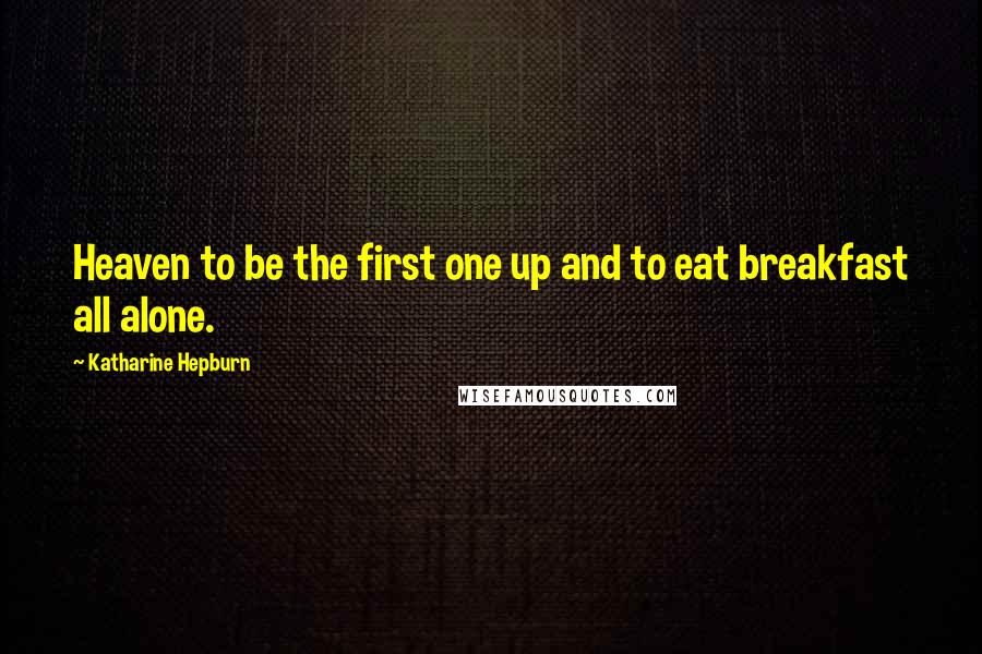 Katharine Hepburn Quotes: Heaven to be the first one up and to eat breakfast all alone.