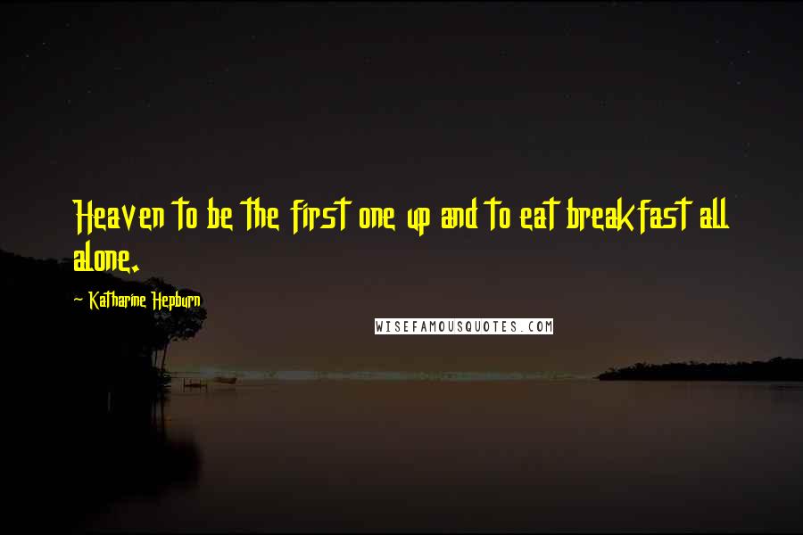 Katharine Hepburn Quotes: Heaven to be the first one up and to eat breakfast all alone.
