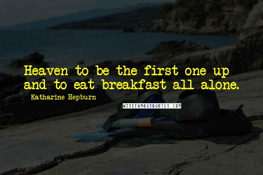 Katharine Hepburn Quotes: Heaven to be the first one up and to eat breakfast all alone.