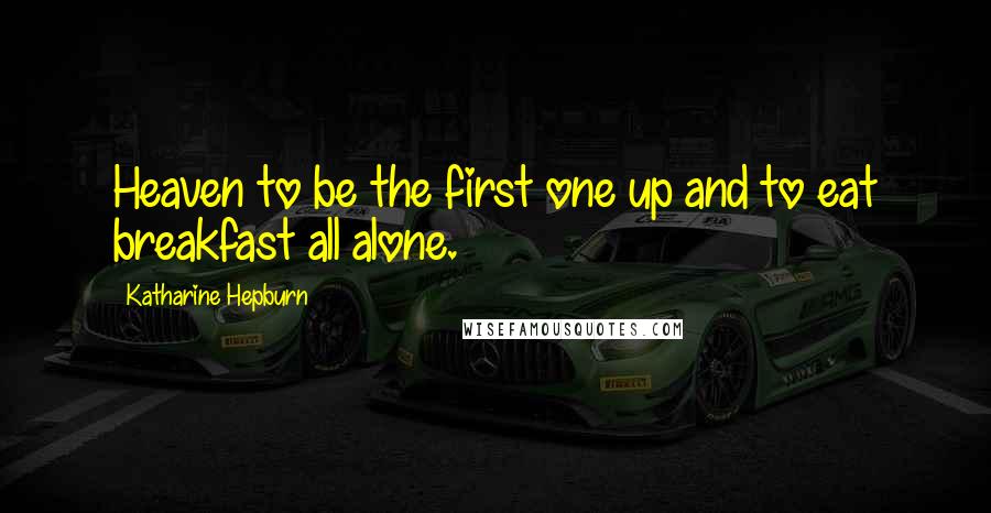 Katharine Hepburn Quotes: Heaven to be the first one up and to eat breakfast all alone.