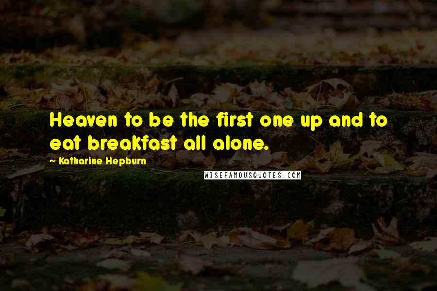 Katharine Hepburn Quotes: Heaven to be the first one up and to eat breakfast all alone.