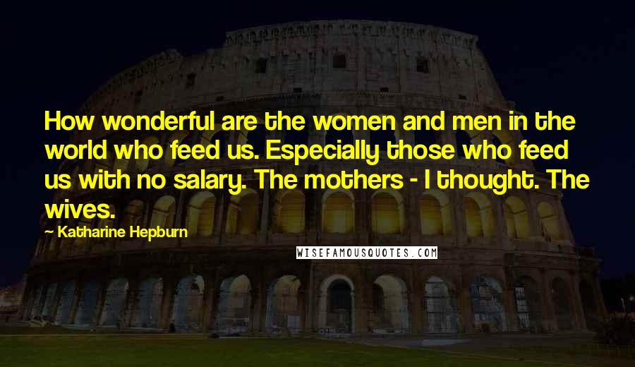Katharine Hepburn Quotes: How wonderful are the women and men in the world who feed us. Especially those who feed us with no salary. The mothers - I thought. The wives.