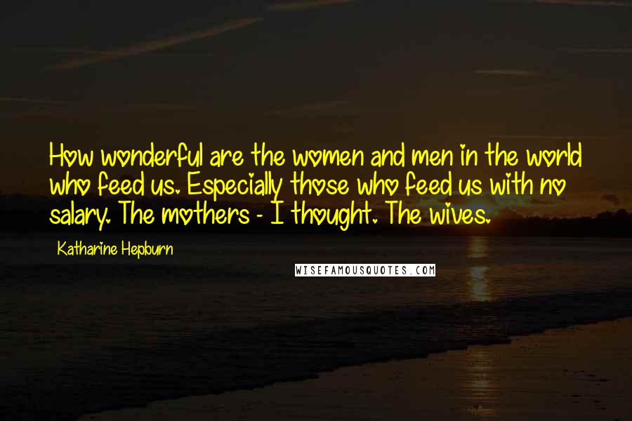 Katharine Hepburn Quotes: How wonderful are the women and men in the world who feed us. Especially those who feed us with no salary. The mothers - I thought. The wives.