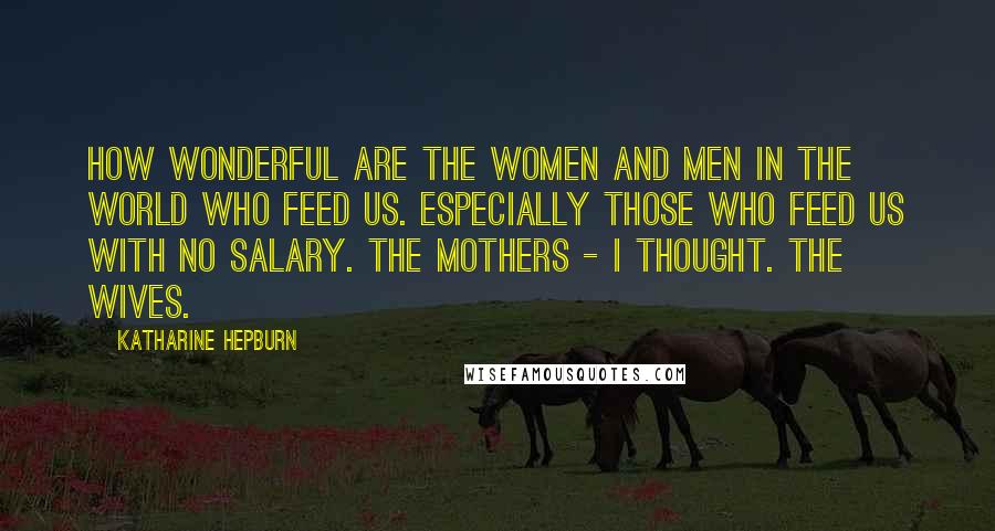 Katharine Hepburn Quotes: How wonderful are the women and men in the world who feed us. Especially those who feed us with no salary. The mothers - I thought. The wives.