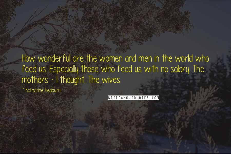 Katharine Hepburn Quotes: How wonderful are the women and men in the world who feed us. Especially those who feed us with no salary. The mothers - I thought. The wives.