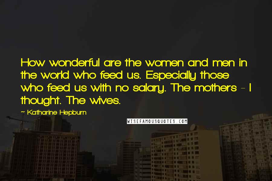 Katharine Hepburn Quotes: How wonderful are the women and men in the world who feed us. Especially those who feed us with no salary. The mothers - I thought. The wives.