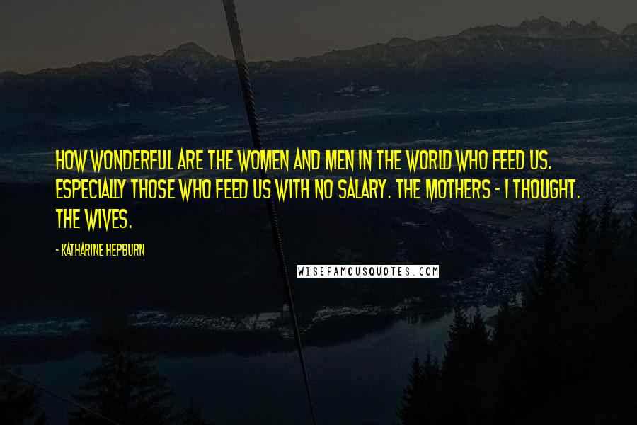 Katharine Hepburn Quotes: How wonderful are the women and men in the world who feed us. Especially those who feed us with no salary. The mothers - I thought. The wives.