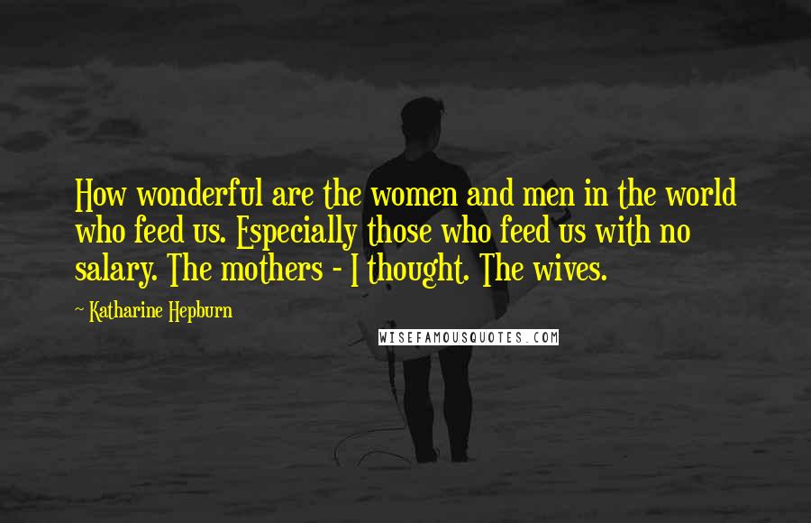 Katharine Hepburn Quotes: How wonderful are the women and men in the world who feed us. Especially those who feed us with no salary. The mothers - I thought. The wives.