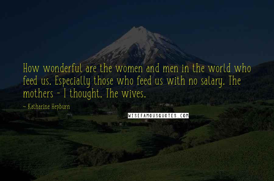 Katharine Hepburn Quotes: How wonderful are the women and men in the world who feed us. Especially those who feed us with no salary. The mothers - I thought. The wives.