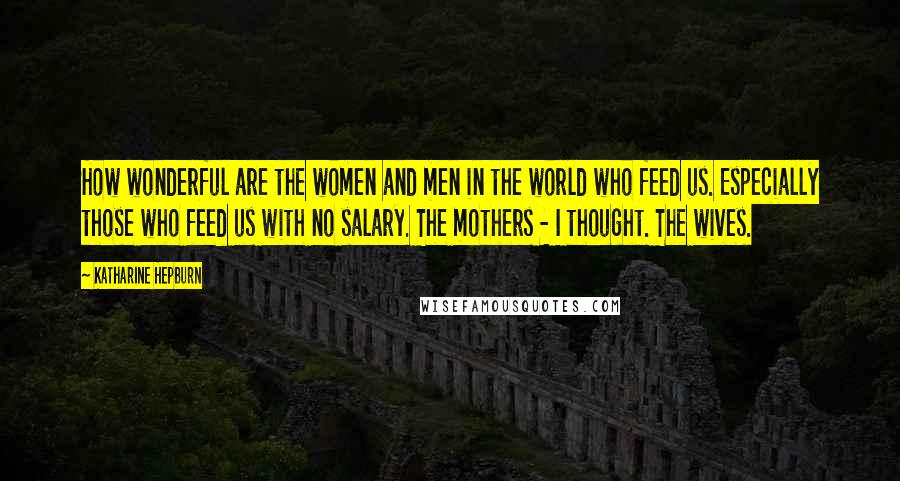 Katharine Hepburn Quotes: How wonderful are the women and men in the world who feed us. Especially those who feed us with no salary. The mothers - I thought. The wives.