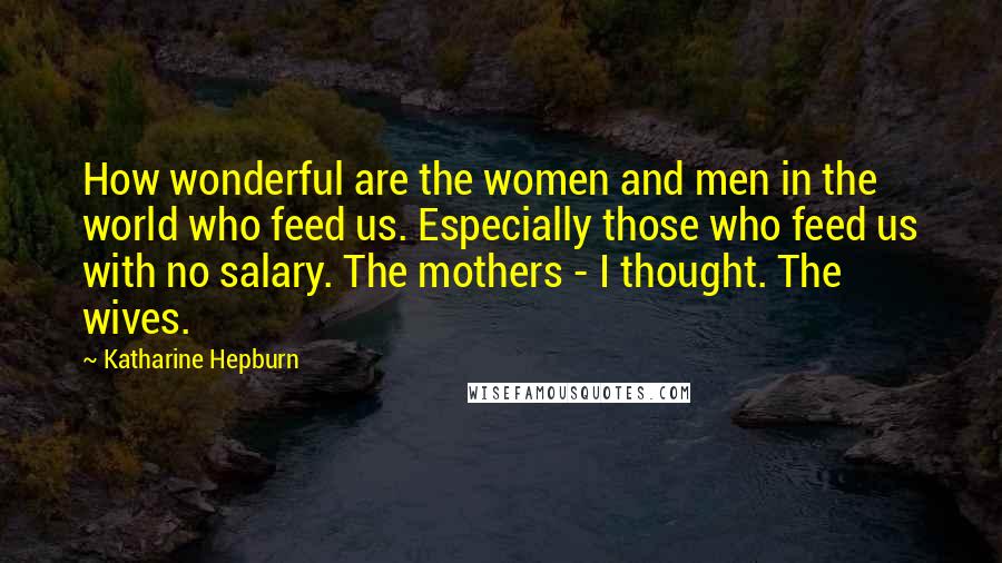 Katharine Hepburn Quotes: How wonderful are the women and men in the world who feed us. Especially those who feed us with no salary. The mothers - I thought. The wives.