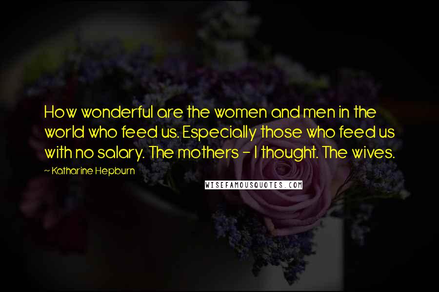 Katharine Hepburn Quotes: How wonderful are the women and men in the world who feed us. Especially those who feed us with no salary. The mothers - I thought. The wives.