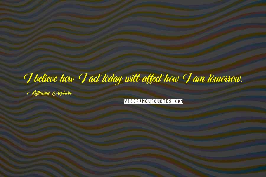 Katharine Hepburn Quotes: I believe how I act today will affect how I am tomorrow.