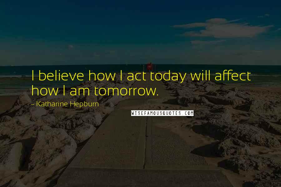 Katharine Hepburn Quotes: I believe how I act today will affect how I am tomorrow.