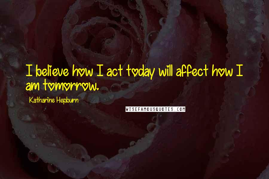 Katharine Hepburn Quotes: I believe how I act today will affect how I am tomorrow.