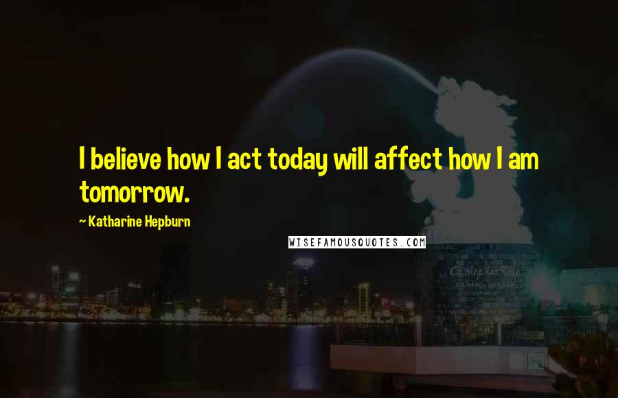 Katharine Hepburn Quotes: I believe how I act today will affect how I am tomorrow.