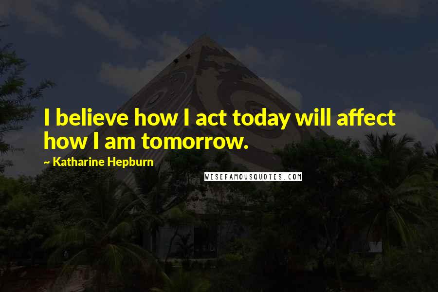 Katharine Hepburn Quotes: I believe how I act today will affect how I am tomorrow.