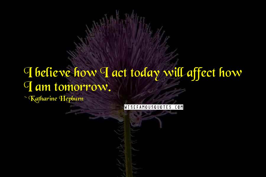 Katharine Hepburn Quotes: I believe how I act today will affect how I am tomorrow.