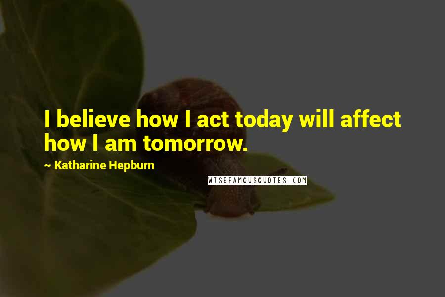 Katharine Hepburn Quotes: I believe how I act today will affect how I am tomorrow.