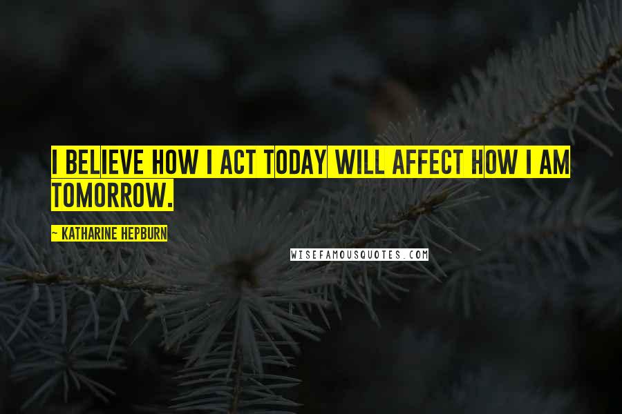 Katharine Hepburn Quotes: I believe how I act today will affect how I am tomorrow.
