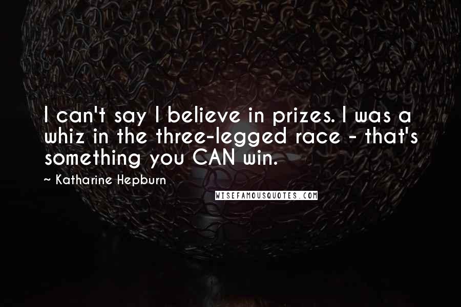 Katharine Hepburn Quotes: I can't say I believe in prizes. I was a whiz in the three-legged race - that's something you CAN win.