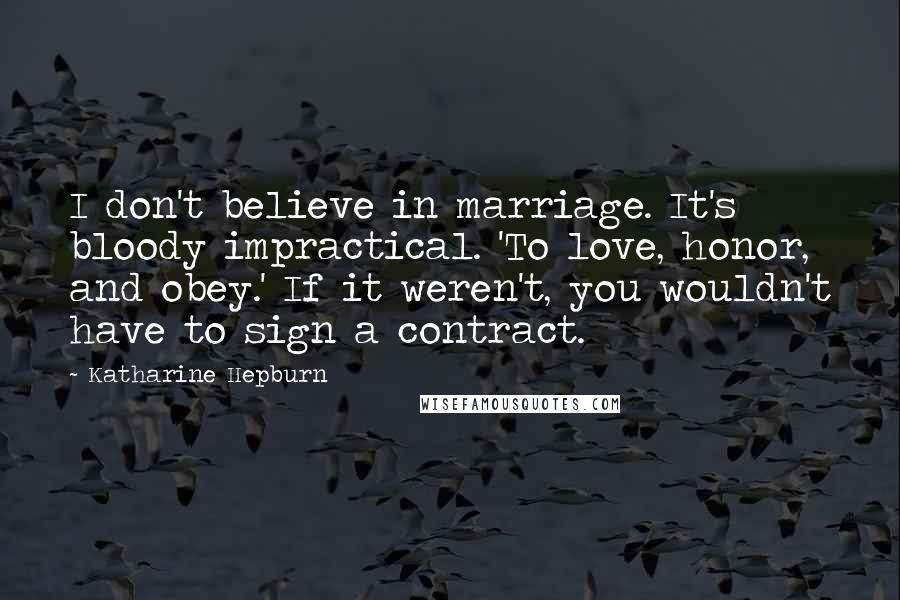 Katharine Hepburn Quotes: I don't believe in marriage. It's bloody impractical. 'To love, honor, and obey.' If it weren't, you wouldn't have to sign a contract.