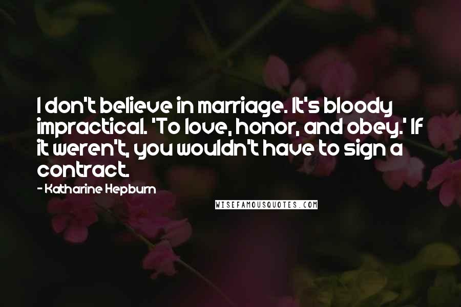 Katharine Hepburn Quotes: I don't believe in marriage. It's bloody impractical. 'To love, honor, and obey.' If it weren't, you wouldn't have to sign a contract.