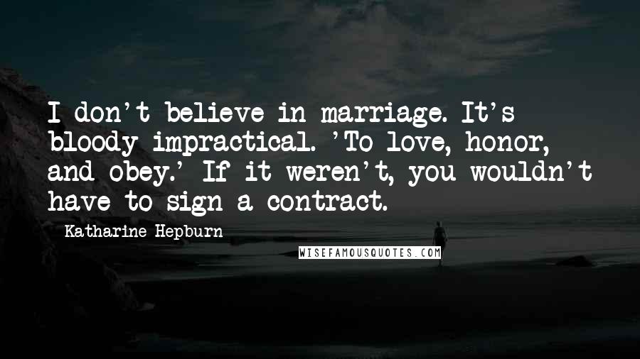 Katharine Hepburn Quotes: I don't believe in marriage. It's bloody impractical. 'To love, honor, and obey.' If it weren't, you wouldn't have to sign a contract.