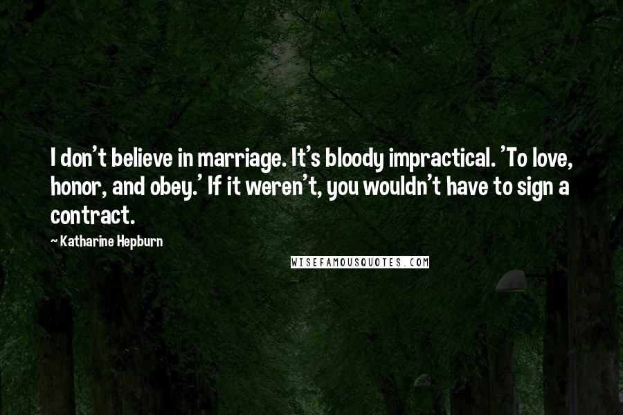 Katharine Hepburn Quotes: I don't believe in marriage. It's bloody impractical. 'To love, honor, and obey.' If it weren't, you wouldn't have to sign a contract.