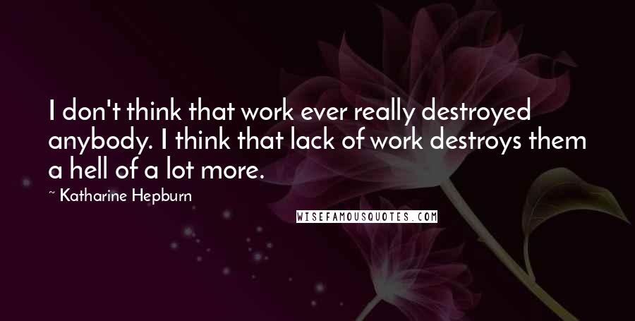 Katharine Hepburn Quotes: I don't think that work ever really destroyed anybody. I think that lack of work destroys them a hell of a lot more.