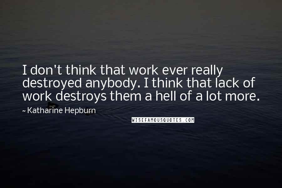 Katharine Hepburn Quotes: I don't think that work ever really destroyed anybody. I think that lack of work destroys them a hell of a lot more.