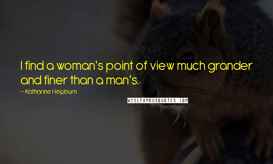 Katharine Hepburn Quotes: I find a woman's point of view much grander and finer than a man's.