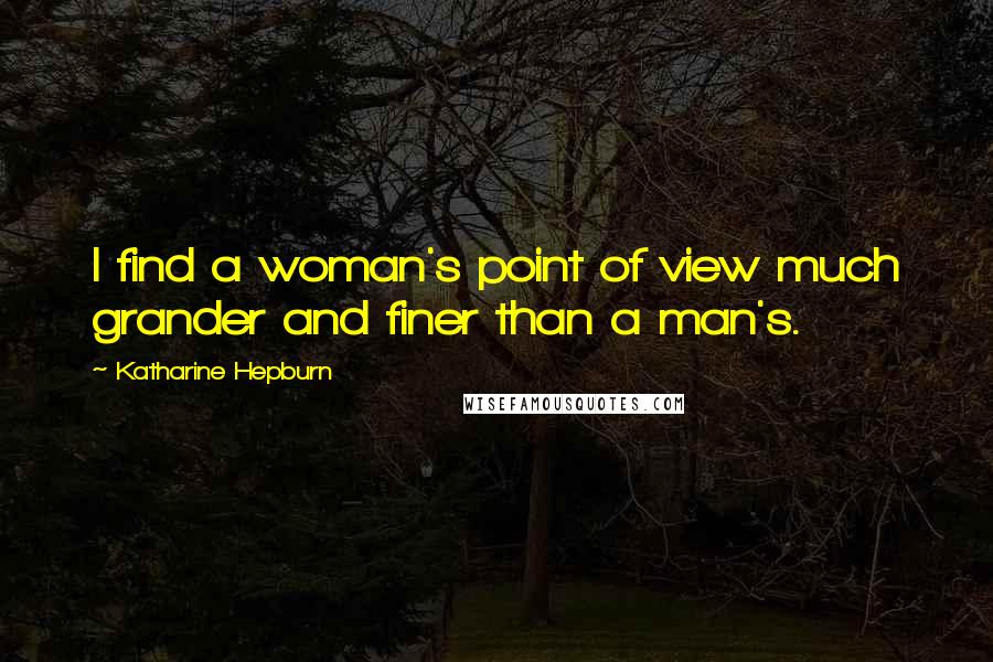 Katharine Hepburn Quotes: I find a woman's point of view much grander and finer than a man's.