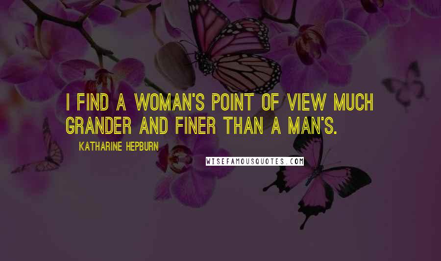 Katharine Hepburn Quotes: I find a woman's point of view much grander and finer than a man's.