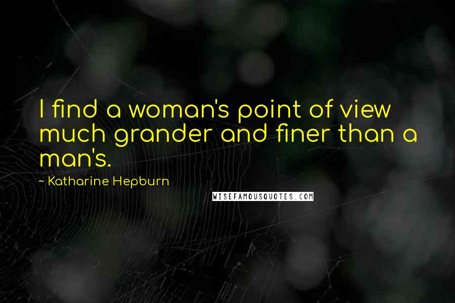 Katharine Hepburn Quotes: I find a woman's point of view much grander and finer than a man's.