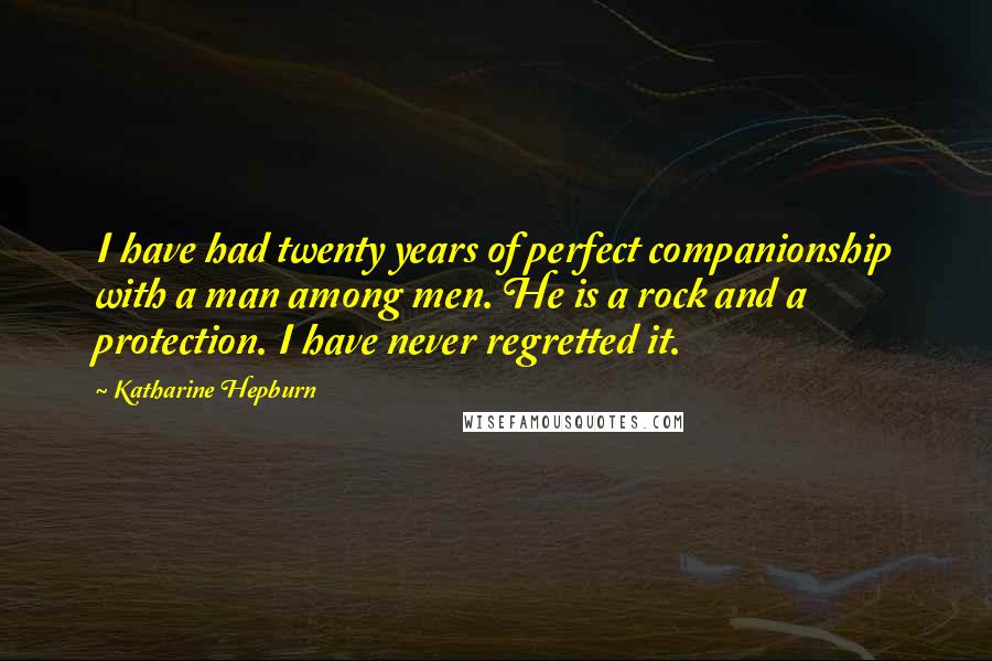 Katharine Hepburn Quotes: I have had twenty years of perfect companionship with a man among men. He is a rock and a protection. I have never regretted it.