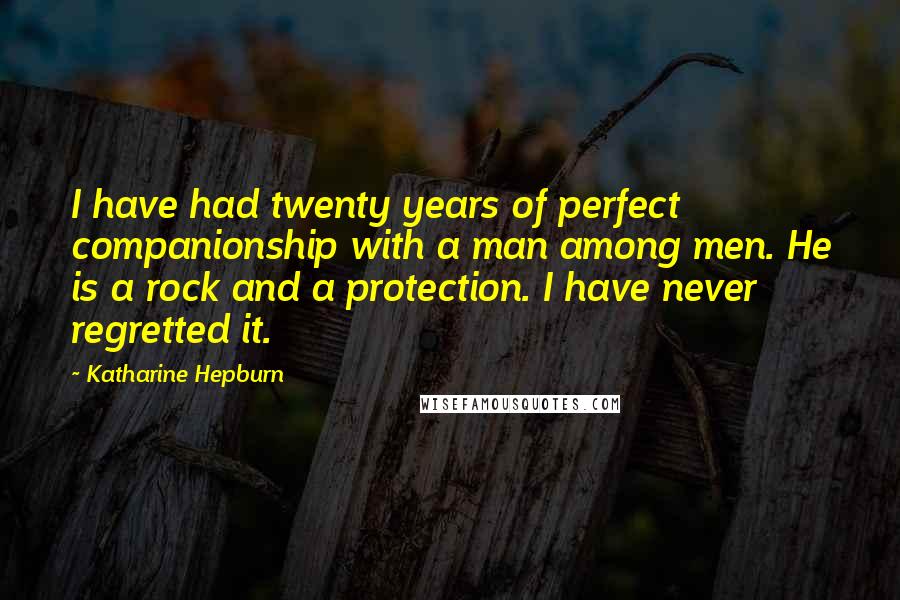 Katharine Hepburn Quotes: I have had twenty years of perfect companionship with a man among men. He is a rock and a protection. I have never regretted it.