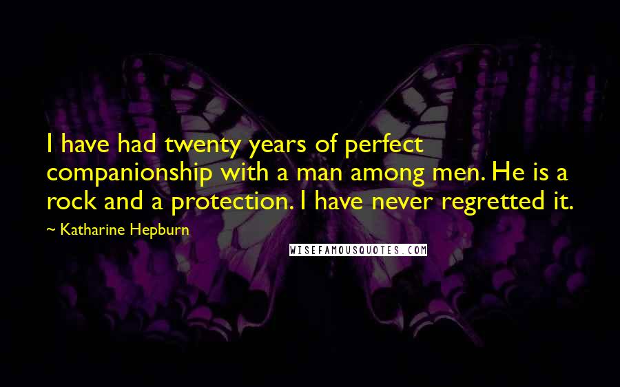 Katharine Hepburn Quotes: I have had twenty years of perfect companionship with a man among men. He is a rock and a protection. I have never regretted it.