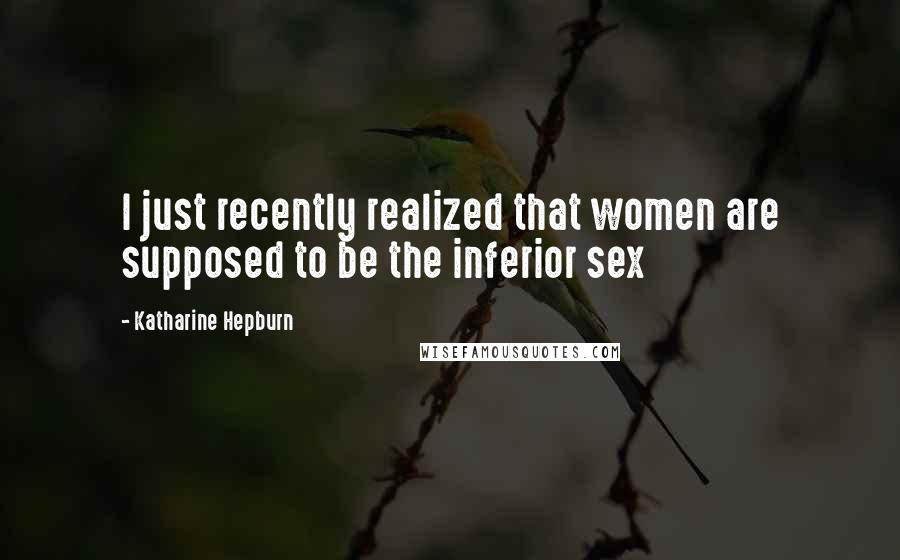 Katharine Hepburn Quotes: I just recently realized that women are supposed to be the inferior sex